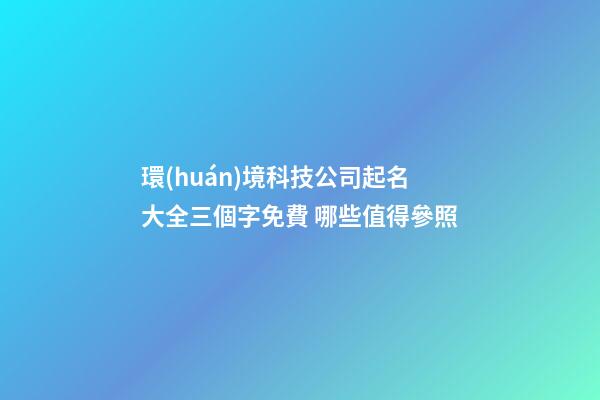環(huán)境科技公司起名大全三個字免費 哪些值得參照-第1張-公司起名-玄機派